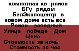 1-комнатная кв. район БГу .рядом БелЭкспоцентр, в новом доме есть все  › Район ­ западный › Улица ­ победа › Дом ­ 165 › Цена ­ 1 100 › Стоимость за ночь ­ 1 000 › Стоимость за час ­ 200 - Белгородская обл., Белгород г. Недвижимость » Квартиры аренда посуточно   